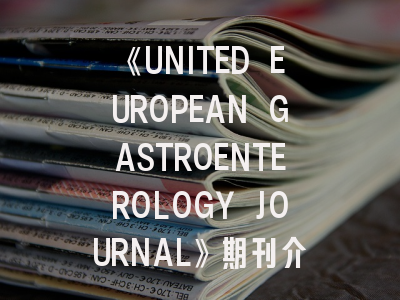 《UNITED EUROPEAN GASTROENTEROLOGY JOURNAL》期刊介绍与投稿策略全解析