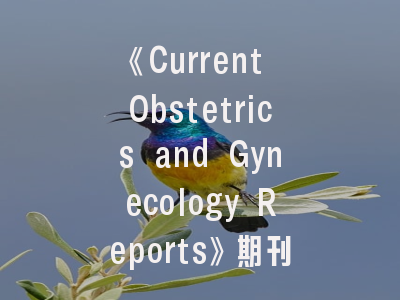 《Current Obstetrics and Gynecology Reports》期刊指南-如何打造高通过率投稿策略