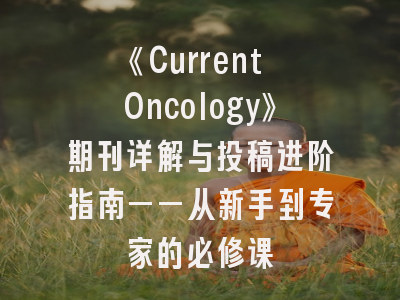 《Current Oncology》期刊详解与投稿进阶指南——从新手到专家的必修课