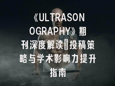 《ULTRASONOGRAPHY》期刊深度解读：投稿策略与学术影响力提升指南