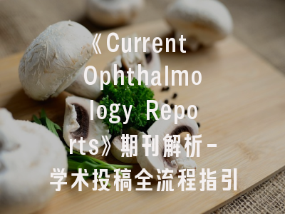 《Current Ophthalmology Reports》期刊解析-学术投稿全流程指引