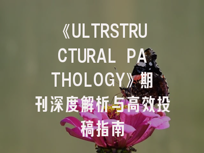 《ULTRSTRUCTURAL PATHOLOGY》期刊深度解析与高效投稿指南