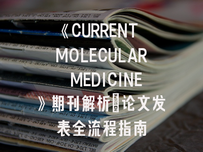 《CURRENT MOLECULAR MEDICINE》期刊解析｜论文发表全流程指南