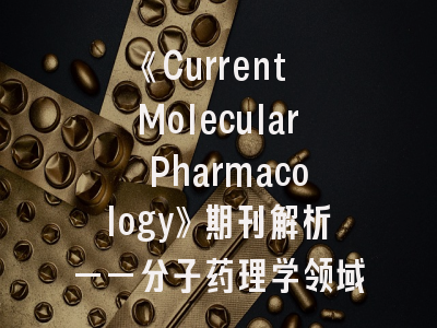 《Current Molecular Pharmacology》期刊解析——分子药理学领域的权威指南