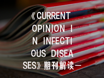 《CURRENT OPINION IN INFECTIOUS DISEASES》期刊解读——如何成功发表你的传染病研究？