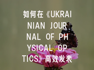 如何在《UKRAINIAN JOURNAL OF PHYSICAL OPTICS》高效发表研究成果？附最新投稿指南