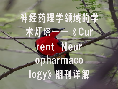 神经药理学领域的学术灯塔——《Current Neuropharmacology》期刊详解与投稿实战指南