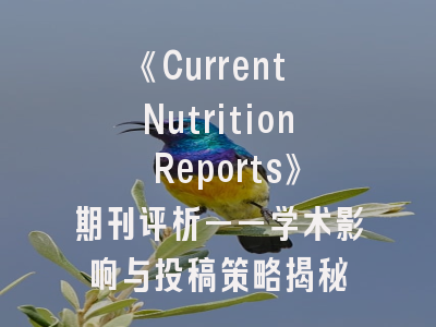 《Current Nutrition Reports》期刊评析——学术影响与投稿策略揭秘