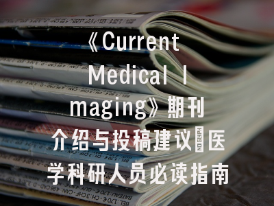 《Current Medical Imaging》期刊介绍与投稿建议_医学科研人员必读指南