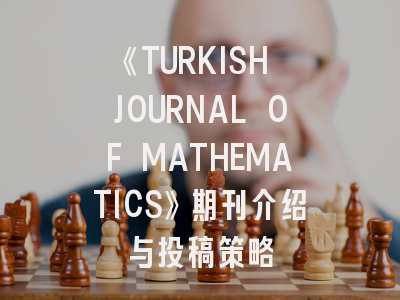 《TURKISH JOURNAL OF MATHEMATICS》期刊介绍与投稿策略