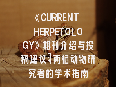 《CURRENT HERPETOLOGY》期刊介绍与投稿建议｜两栖动物研究者的学术指南