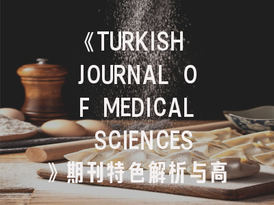 《TURKISH JOURNAL OF MEDICAL SCIENCES》期刊特色解析与高效投稿指南