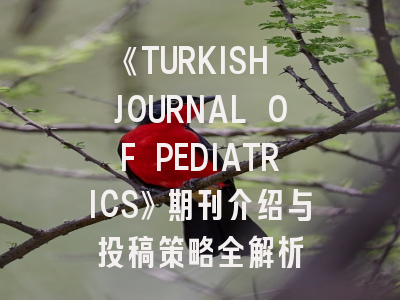 《TURKISH JOURNAL OF PEDIATRICS》期刊介绍与投稿策略全解析
