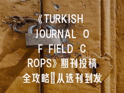 《TURKISH JOURNAL OF FIELD CROPS》期刊投稿全攻略：从选刊到发表的关键策略