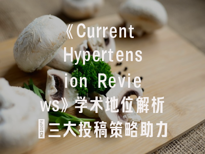 《Current Hypertension Reviews》学术地位解析_三大投稿策略助力科研突破