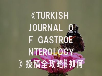 《TURKISH JOURNAL OF GASTROENTEROLOGY》投稿全攻略：如何提升胃肠病学研究发表成功率？
