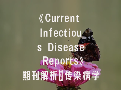 《Current Infectious Disease Reports》期刊解析_传染病学研究的黄金发表现指南