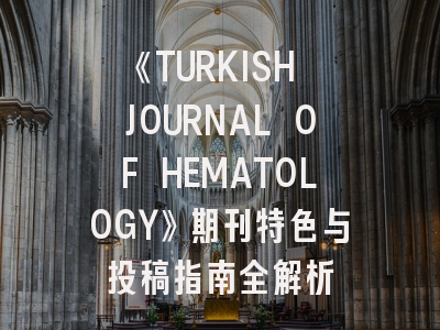 《TURKISH JOURNAL OF HEMATOLOGY》期刊特色与投稿指南全解析