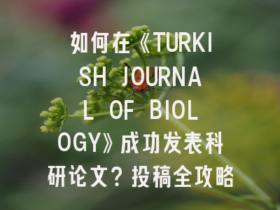 如何在《TURKISH JOURNAL OF BIOLOGY》成功发表科研论文？投稿全攻略解析