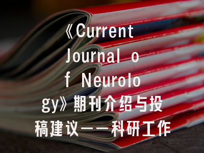 《Current Journal of Neurology》期刊介绍与投稿建议——科研工作者的实战指南