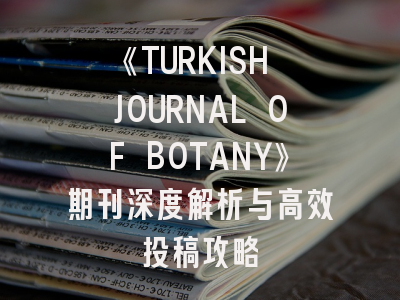 《TURKISH JOURNAL OF BOTANY》期刊深度解析与高效投稿攻略
