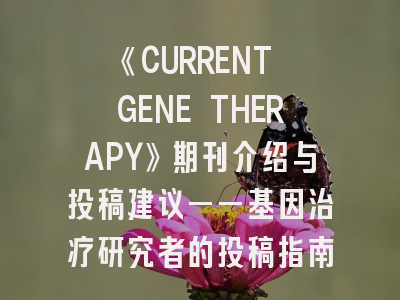 《CURRENT GENE THERAPY》期刊介绍与投稿建议——基因治疗研究者的投稿指南与避坑策略