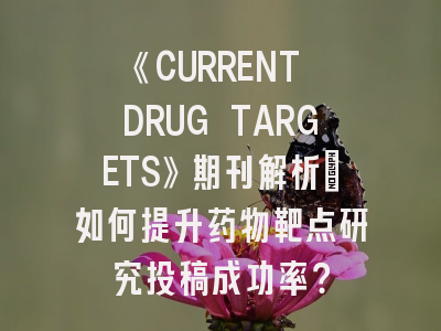 《CURRENT DRUG TARGETS》期刊解析_如何提升药物靶点研究投稿成功率？