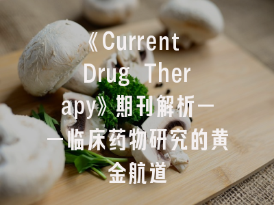 《Current Drug Therapy》期刊解析——临床药物研究的黄金航道