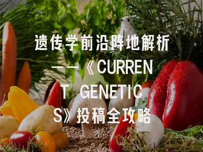 遗传学前沿阵地解析——《CURRENT GENETICS》投稿全攻略