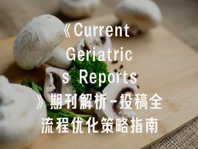 《Current Geriatrics Reports》期刊解析-投稿全流程优化策略指南