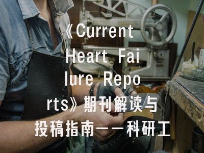 《Current Heart Failure Reports》期刊解读与投稿指南——科研工作者必须掌握的发表攻略