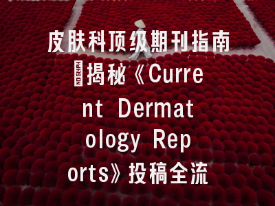 皮肤科顶级期刊指南：揭秘《Current Dermatology Reports》投稿全流程