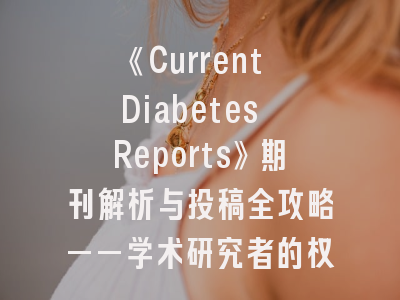 《Current Diabetes Reports》期刊解析与投稿全攻略——学术研究者的权威指南
