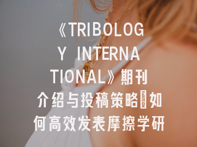 《TRIBOLOGY INTERNATIONAL》期刊介绍与投稿策略：如何高效发表摩擦学研究成果？
