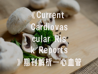 《Current Cardiovascular Risk Reports》期刊解析—心血管研究者的学术指南