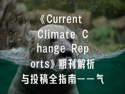 《Current Climate Change Reports》期刊解析与投稿全指南——气候变化研究者的必读手册