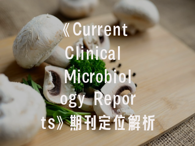 《Current Clinical Microbiology Reports》期刊定位解析与投稿策略优化指南