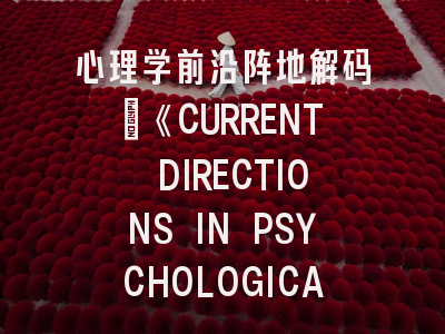 心理学前沿阵地解码：《CURRENT DIRECTIONS IN PSYCHOLOGICAL SCIENCE》的学术价值与投稿导航