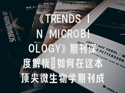 《TRENDS IN MICROBIOLOGY》期刊深度解析：如何在这本顶尖微生物学期刊成功发表文章？