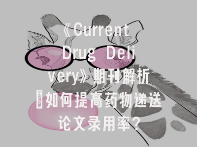 《Current Drug Delivery》期刊解析_如何提高药物递送论文录用率？
