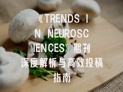 《TRENDS IN NEUROSCIENCES》期刊深度解析与高效投稿指南