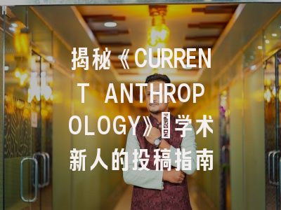 揭秘《CURRENT ANTHROPOLOGY》_学术新人的投稿指南