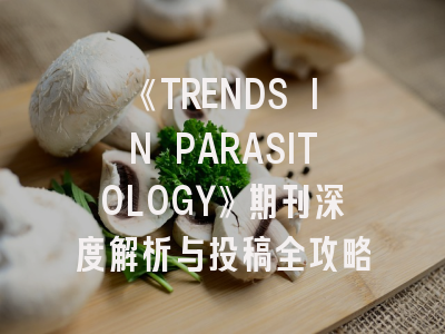 《TRENDS IN PARASITOLOGY》期刊深度解析与投稿全攻略