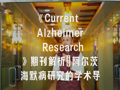 《Current Alzheimer Research》期刊解析_阿尔茨海默病研究的学术导航
