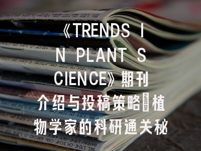 《TRENDS IN PLANT SCIENCE》期刊介绍与投稿策略：植物学家的科研通关秘籍