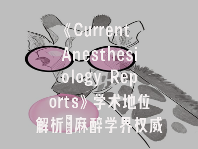 《Current Anesthesiology Reports》学术地位解析_麻醉学界权威期刊投稿全攻略