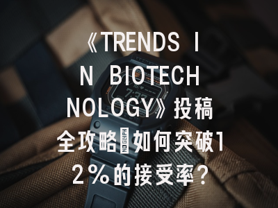 《TRENDS IN BIOTECHNOLOGY》投稿全攻略：如何突破12%的接受率？
