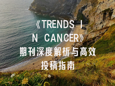 《TRENDS IN CANCER》期刊深度解析与高效投稿指南