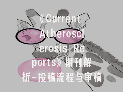 《Current Atherosclerosis Reports》期刊解析-投稿流程与审稿标准全攻略