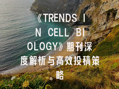 《TRENDS IN CELL BIOLOGY》期刊深度解析与高效投稿策略